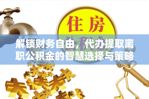 阜沙解锁财务自由，代办提取离职公积金的智慧选择与策略