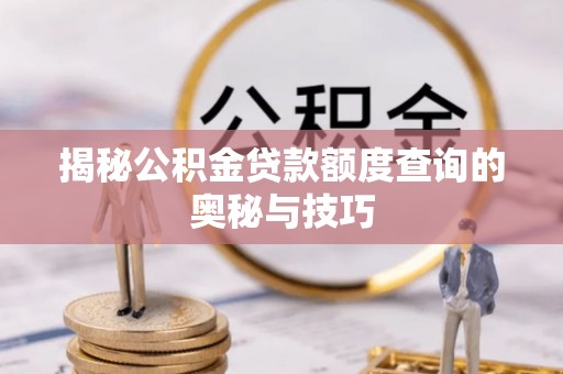 阜沙揭秘公积金贷款额度查询的奥秘与技巧