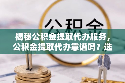 阜沙揭秘公积金提取代办服务，公积金提取代办靠谱吗？选择需谨慎