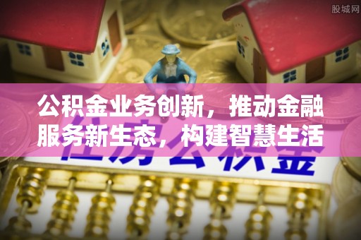 阜沙公积金业务创新，推动金融服务新生态，构建智慧生活新未来