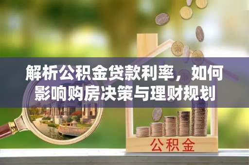 阜沙解析公积金贷款利率，如何影响购房决策与理财规划