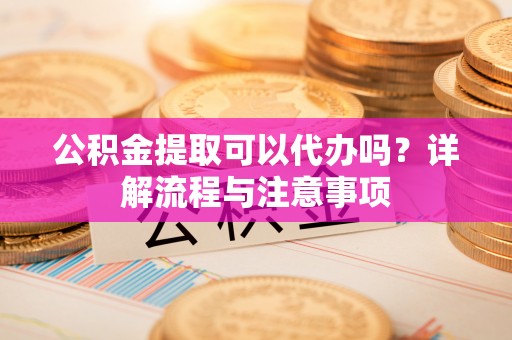 阜沙公积金提取可以代办吗？详解流程与注意事项
