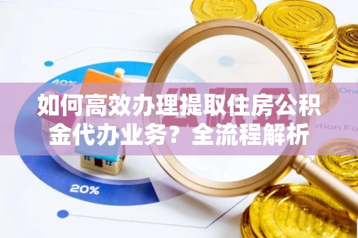 阜沙如何高效办理提取住房公积金代办业务？全流程解析