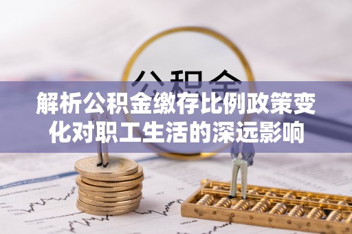 阜沙解析公积金缴存比例政策变化对职工生活的深远影响