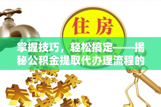 阜沙掌握技巧，轻松搞定——揭秘公积金提取代办理流程的关键步骤