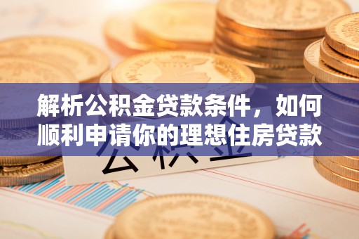 阜沙解析公积金贷款条件，如何顺利申请你的理想住房贷款