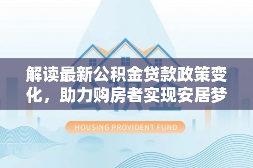 阜沙解读最新公积金贷款政策变化，助力购房者实现安居梦想