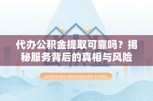 阜沙代办公积金提取可靠吗？揭秘服务背后的真相与风险