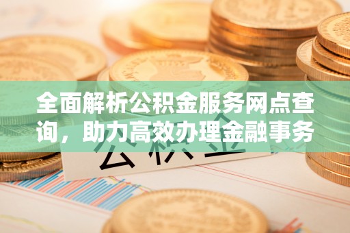 阜沙全面解析公积金服务网点查询，助力高效办理金融事务