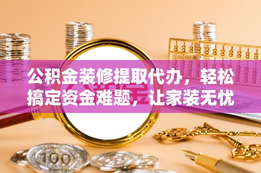 阜沙公积金装修提取代办，轻松搞定资金难题，让家装无忧