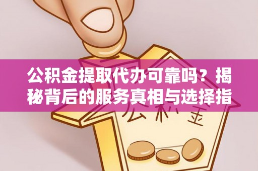 阜沙公积金提取代办可靠吗？揭秘背后的服务真相与选择指南