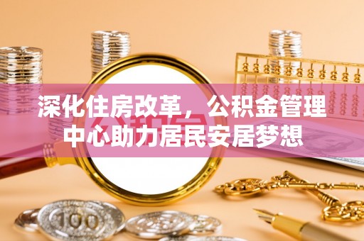 阜沙深化住房改革，公积金管理中心助力居民安居梦想