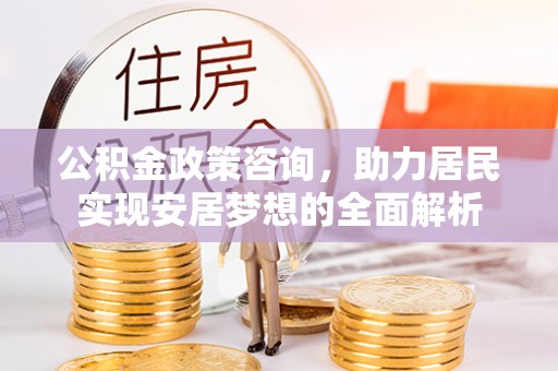 阜沙公积金政策咨询，助力居民实现安居梦想的全面解析