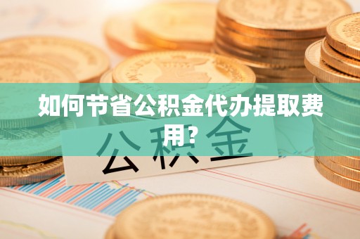 阜沙如何节省公积金代办提取费用？