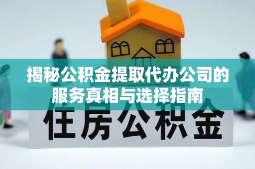 阜沙揭秘公积金提取代办公司的服务真相与选择指南