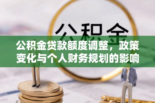 阜沙公积金贷款额度调整，政策变化与个人财务规划的影响分析