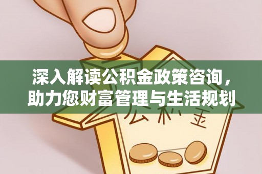 阜沙深入解读公积金政策咨询，助力您财富管理与生活规划
