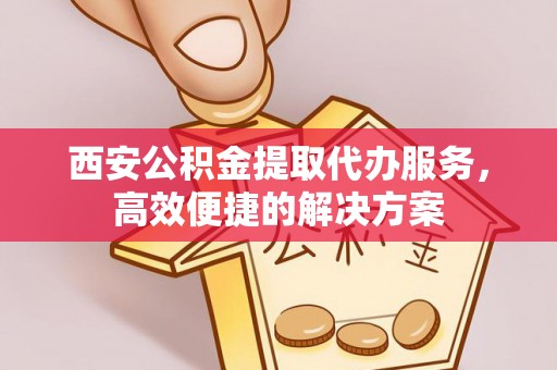 阜沙西安公积金提取代办服务，高效便捷的解决方案