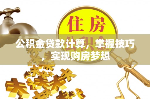 阜沙公积金贷款计算，掌握技巧，实现购房梦想