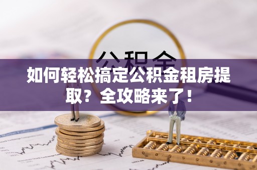 阜沙如何轻松搞定公积金租房提取？全攻略来了！