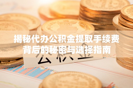 阜沙揭秘代办公积金提取手续费背后的秘密与选择指南
