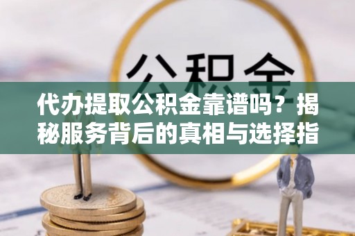 阜沙代办提取公积金靠谱吗？揭秘服务背后的真相与选择指南