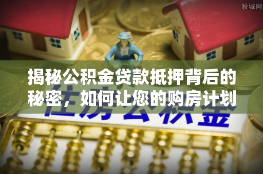 阜沙揭秘公积金贷款抵押背后的秘密，如何让您的购房计划更轻松？