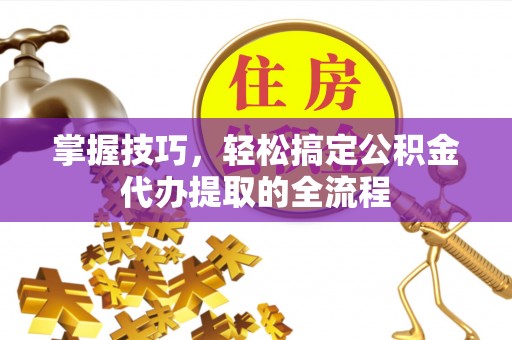 阜沙掌握技巧，轻松搞定公积金代办提取的全流程