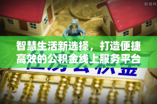 阜沙智慧生活新选择，打造便捷高效的公积金线上服务平台