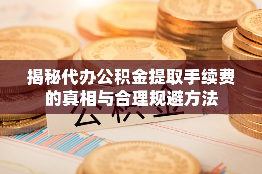 阜沙揭秘代办公积金提取手续费的真相与合理规避方法