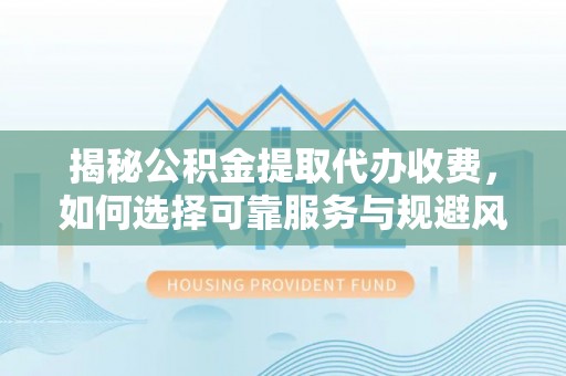 阜沙揭秘公积金提取代办收费，如何选择可靠服务与规避风险