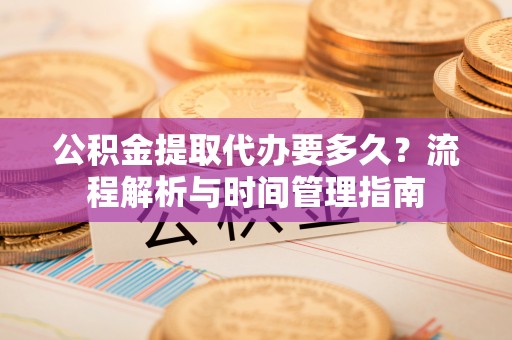 阜沙公积金提取代办要多久？流程解析与时间管理指南