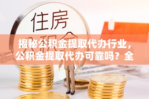 阜沙揭秘公积金提取代办行业，公积金提取代办可靠吗？全面解析与风险规避