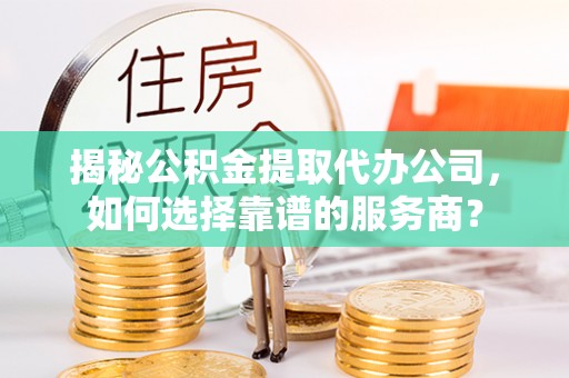 阜沙揭秘公积金提取代办公司，如何选择靠谱的服务商？