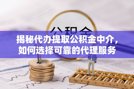 阜沙揭秘代办提取公积金中介，如何选择可靠的代理服务