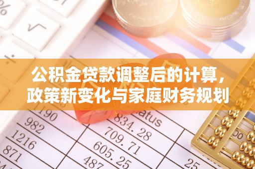 阜沙公积金贷款调整后的计算，政策新变化与家庭财务规划