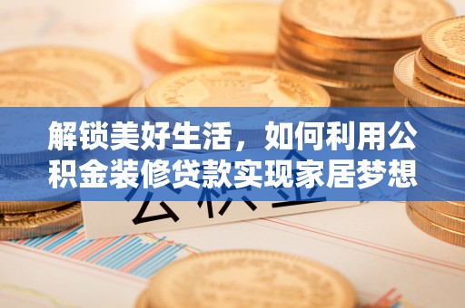 阜沙解锁美好生活，如何利用公积金装修贷款实现家居梦想