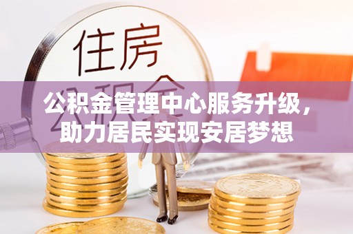 阜沙公积金管理中心服务升级，助力居民实现安居梦想