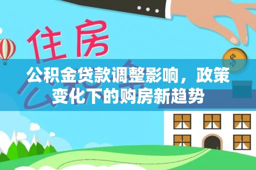 阜沙公积金贷款调整影响，政策变化下的购房新趋势