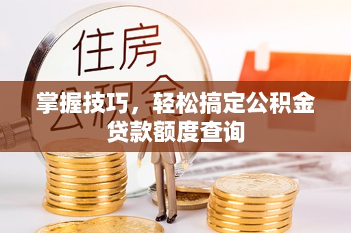 阜沙掌握技巧，轻松搞定公积金贷款额度查询