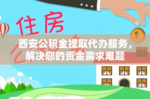 阜沙西安公积金提取代办服务，解决您的资金需求难题