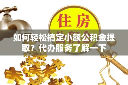 阜沙如何轻松搞定小额公积金提取？代办服务了解一下