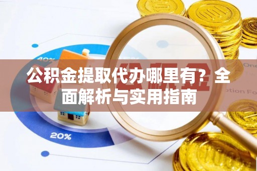 阜沙公积金提取代办哪里有？全面解析与实用指南