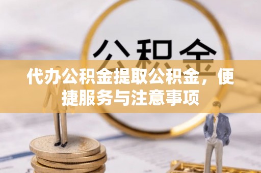 阜沙代办公积金提取公积金，便捷服务与注意事项