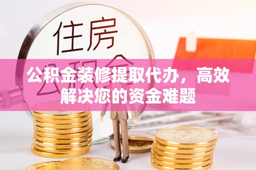 阜沙公积金装修提取代办，高效解决您的资金难题