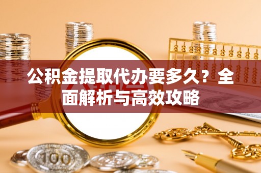 阜沙公积金提取代办要多久？全面解析与高效攻略