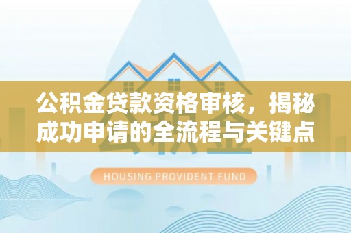 阜沙公积金贷款资格审核，揭秘成功申请的全流程与关键点