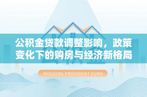 阜沙公积金贷款调整影响，政策变化下的购房与经济新格局