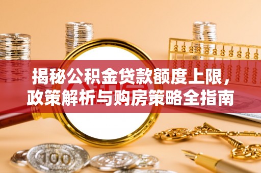 阜沙揭秘公积金贷款额度上限，政策解析与购房策略全指南