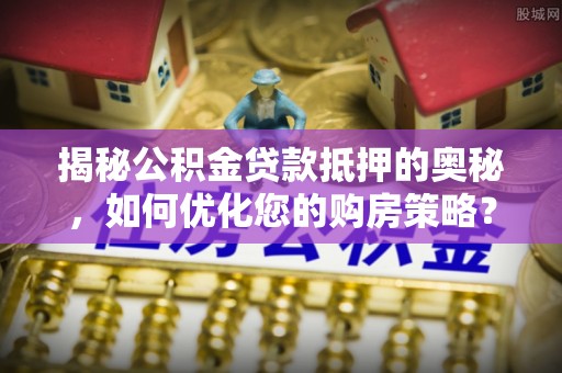 阜沙揭秘公积金贷款抵押的奥秘，如何优化您的购房策略？